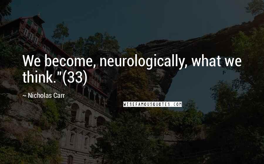 Nicholas Carr quotes: We become, neurologically, what we think."(33) Nicholas Carr quotes: We become, neurologically, what we think."(33)