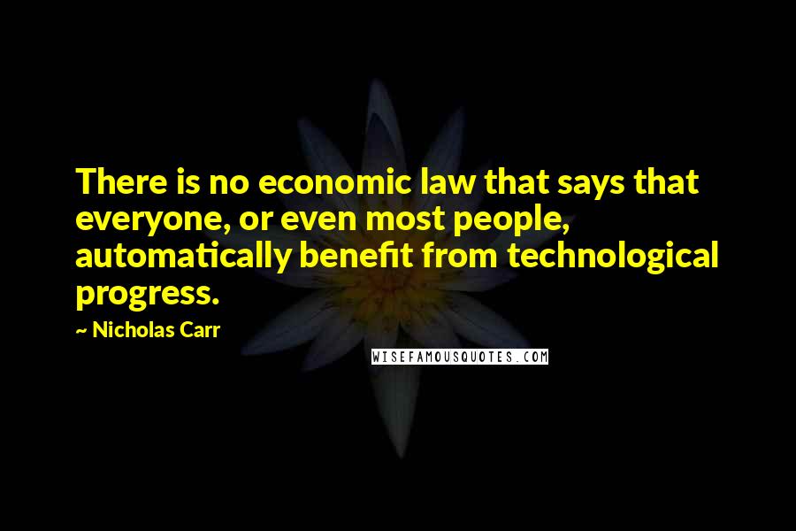 Nicholas Carr quotes: There is no economic law that says that everyone, or even most people, automatically benefit from technological progress.