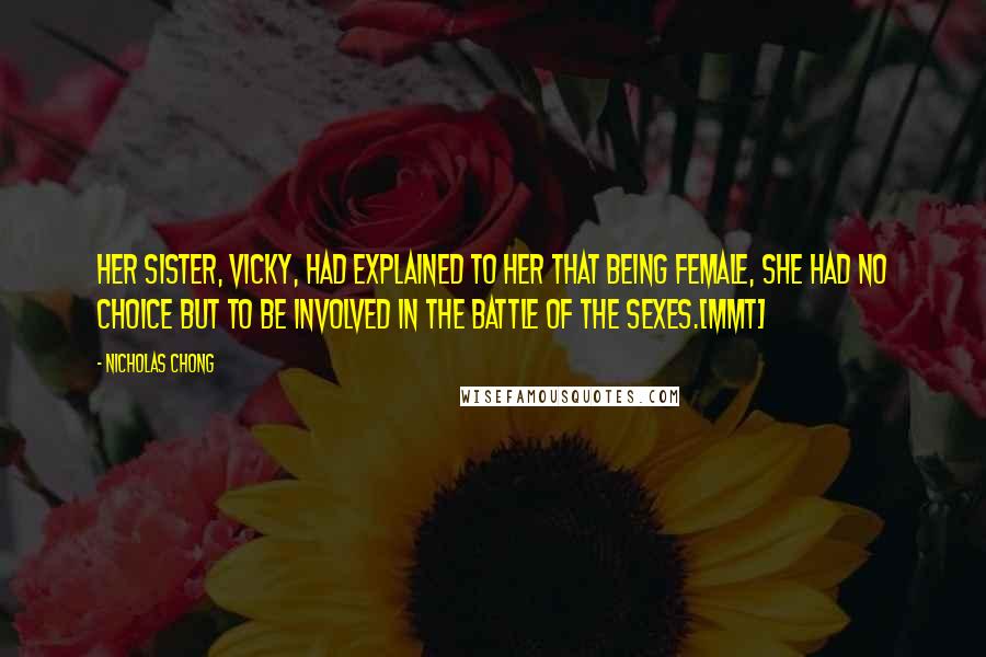 Nicholas Chong quotes: Her sister, Vicky, had explained to her that being female, she had no choice but to be involved in the Battle of the Sexes.[MMT]