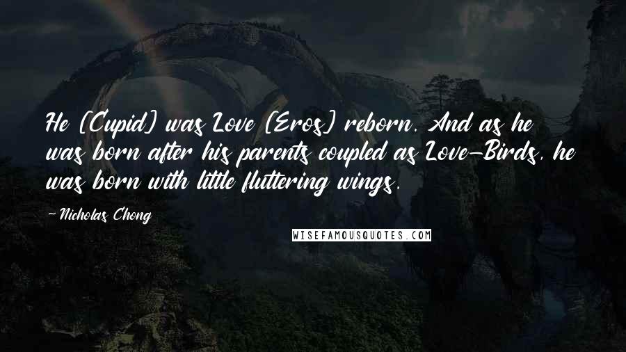 Nicholas Chong quotes: He [Cupid] was Love [Eros] reborn. And as he was born after his parents coupled as Love-Birds, he was born with little fluttering wings.