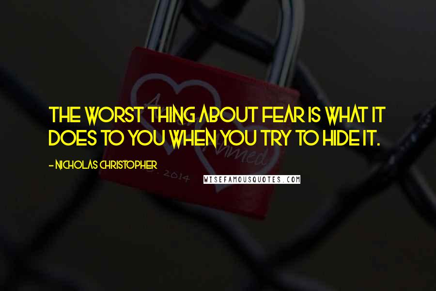 Nicholas Christopher quotes: The worst thing about fear is what it does to you when you try to hide it.