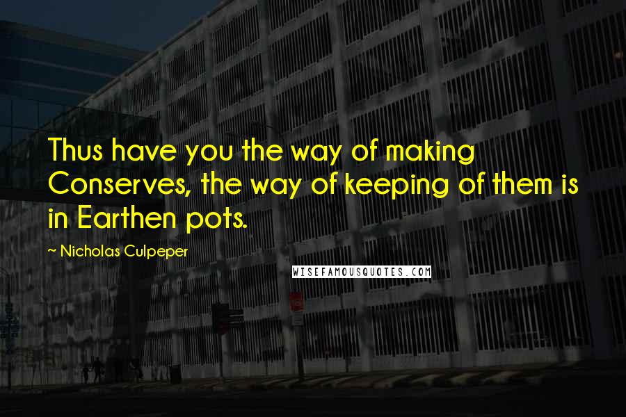 Nicholas Culpeper quotes: Thus have you the way of making Conserves, the way of keeping of them is in Earthen pots.