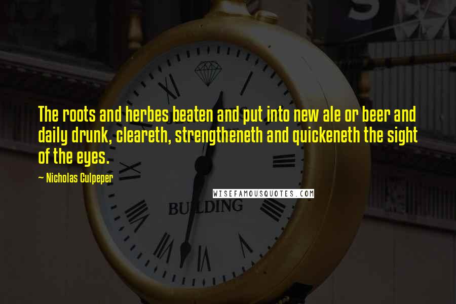 Nicholas Culpeper quotes: The roots and herbes beaten and put into new ale or beer and daily drunk, cleareth, strengtheneth and quickeneth the sight of the eyes.