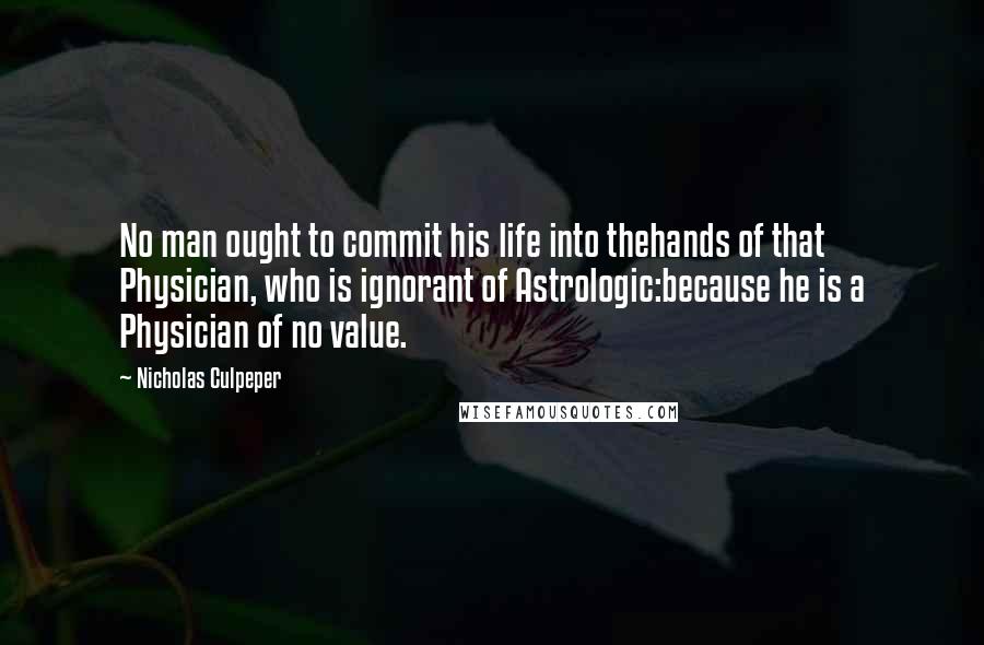 Nicholas Culpeper quotes: No man ought to commit his life into thehands of that Physician, who is ignorant of Astrologic:because he is a Physician of no value.