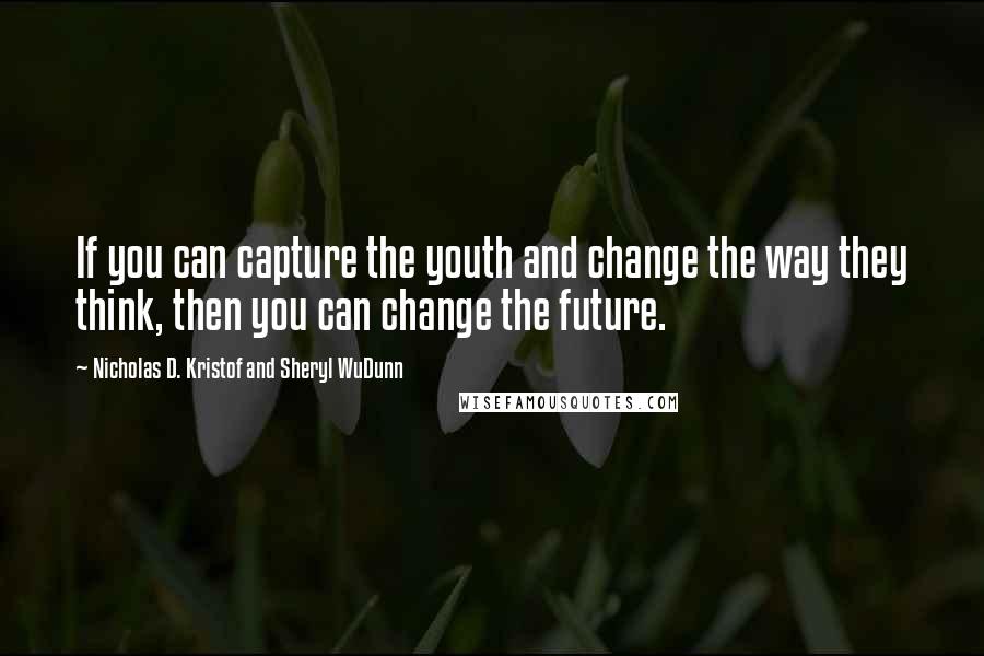 Nicholas D. Kristof And Sheryl WuDunn quotes: If you can capture the youth and change the way they think, then you can change the future.