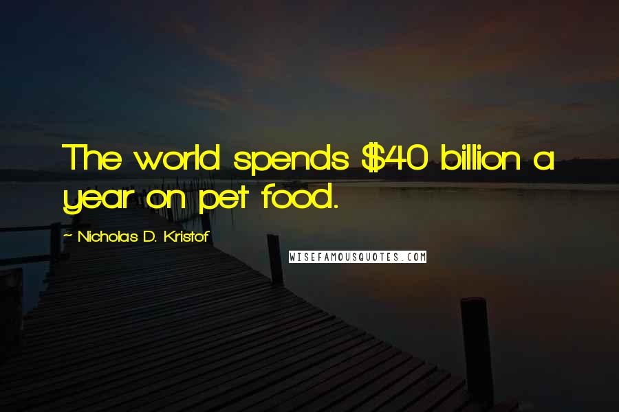 Nicholas D. Kristof quotes: The world spends $40 billion a year on pet food.