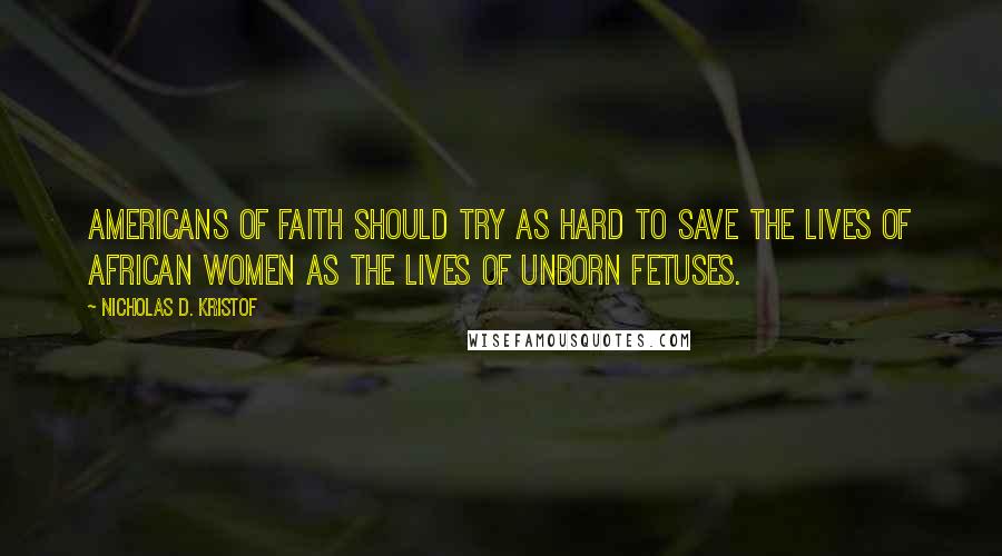 Nicholas D. Kristof quotes: Americans of faith should try as hard to save the lives of African women as the lives of unborn fetuses.