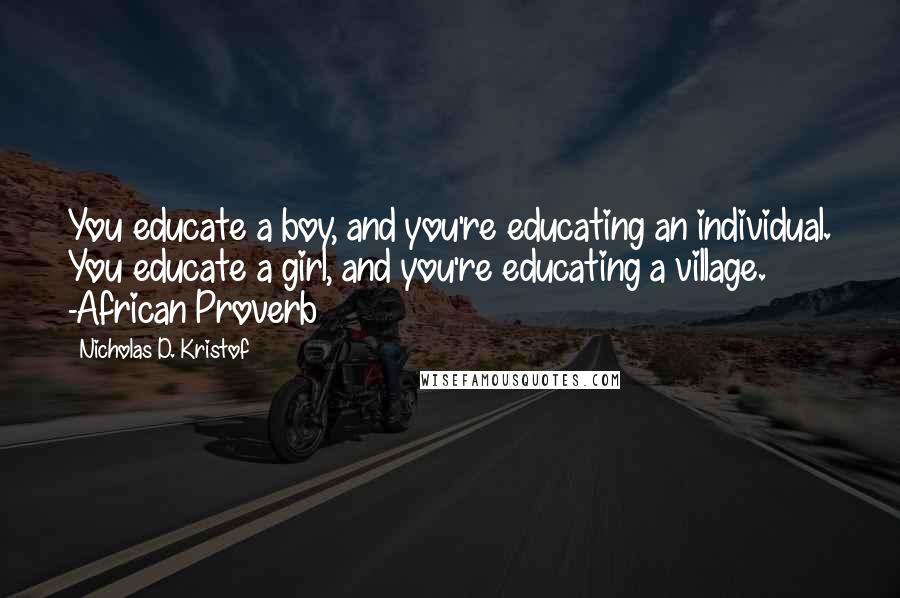 Nicholas D. Kristof quotes: You educate a boy, and you're educating an individual. You educate a girl, and you're educating a village. -African Proverb