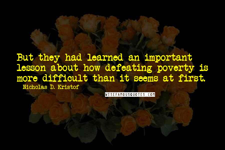 Nicholas D. Kristof quotes: But they had learned an important lesson about how defeating poverty is more difficult than it seems at first.