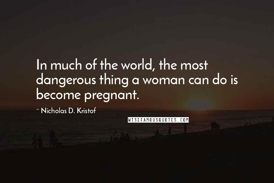 Nicholas D. Kristof quotes: In much of the world, the most dangerous thing a woman can do is become pregnant.