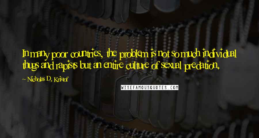 Nicholas D. Kristof quotes: In many poor countries, the problem is not so much individual thugs and rapists but an entire culture of sexual predation.