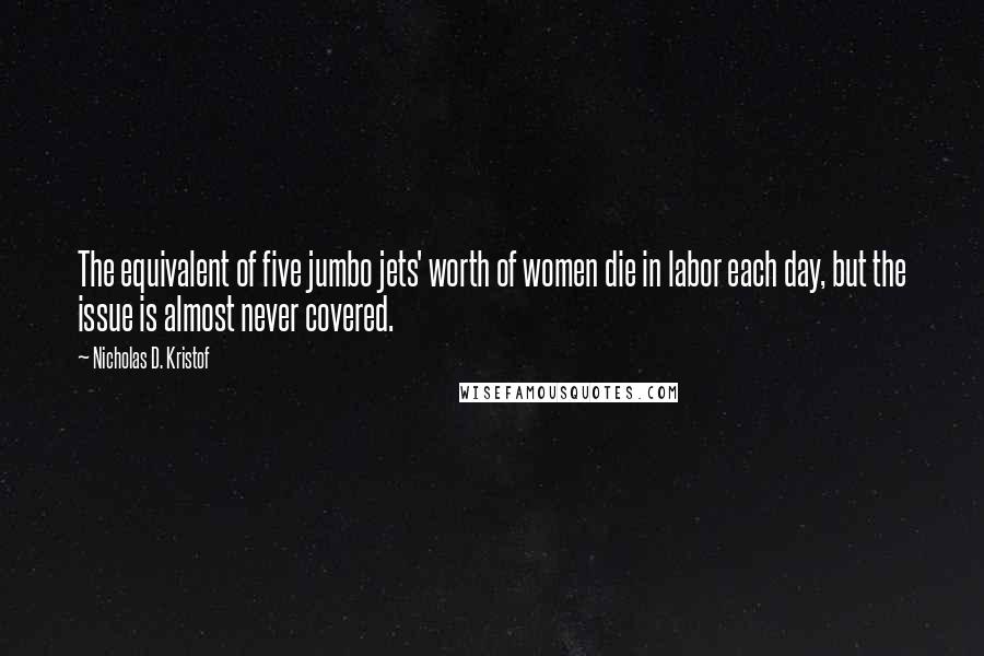 Nicholas D. Kristof quotes: The equivalent of five jumbo jets' worth of women die in labor each day, but the issue is almost never covered.