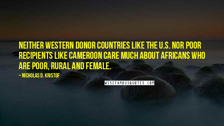 Nicholas D. Kristof quotes: Neither Western donor countries like the U.S. nor poor recipients like Cameroon care much about Africans who are poor, rural and female.