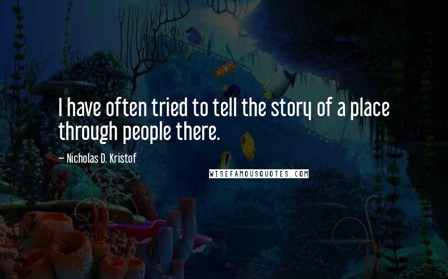 Nicholas D. Kristof quotes: I have often tried to tell the story of a place through people there.