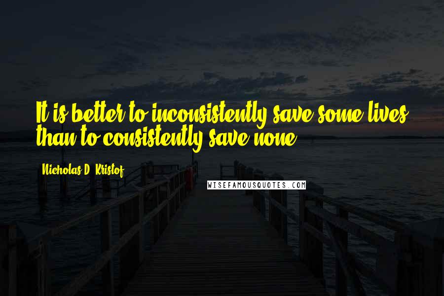 Nicholas D. Kristof quotes: It is better to inconsistently save some lives than to consistently save none.