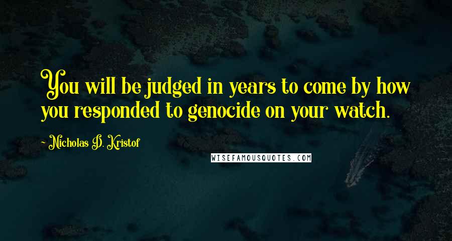 Nicholas D. Kristof quotes: You will be judged in years to come by how you responded to genocide on your watch.