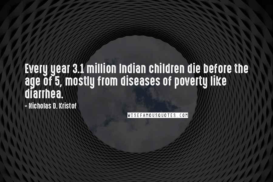 Nicholas D. Kristof quotes: Every year 3.1 million Indian children die before the age of 5, mostly from diseases of poverty like diarrhea.