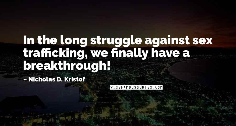 Nicholas D. Kristof quotes: In the long struggle against sex trafficking, we finally have a breakthrough!