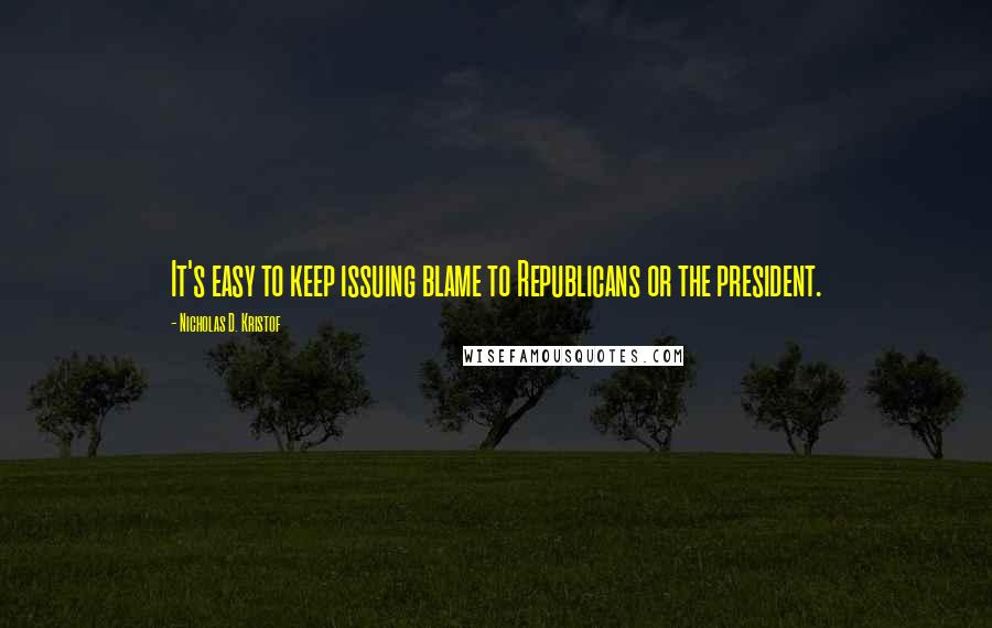 Nicholas D. Kristof quotes: It's easy to keep issuing blame to Republicans or the president.