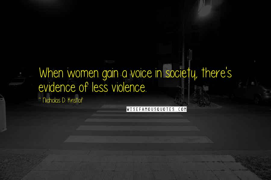 Nicholas D. Kristof quotes: When women gain a voice in society, there's evidence of less violence.