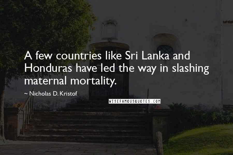 Nicholas D. Kristof quotes: A few countries like Sri Lanka and Honduras have led the way in slashing maternal mortality.