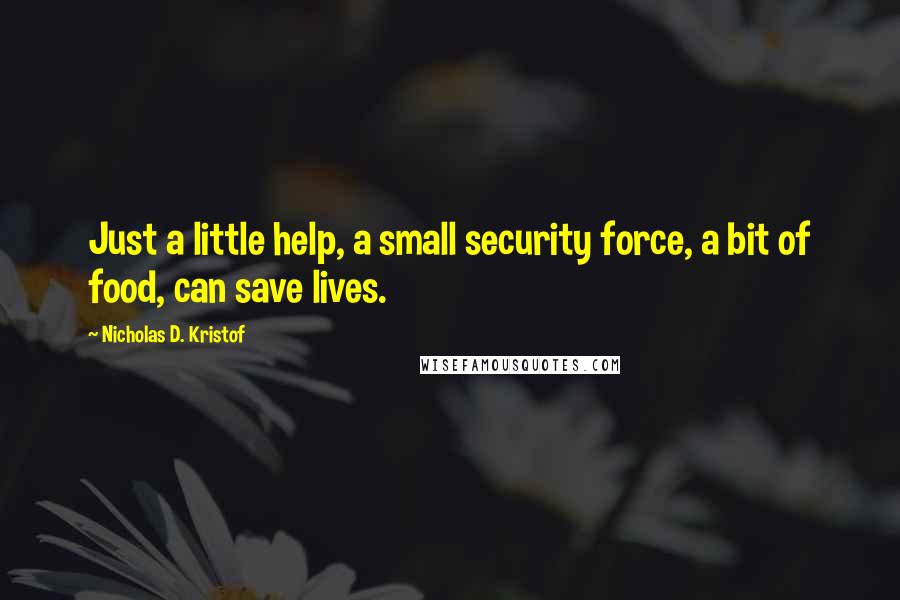 Nicholas D. Kristof quotes: Just a little help, a small security force, a bit of food, can save lives.