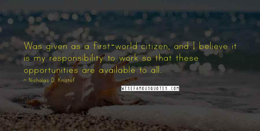 Nicholas D. Kristof quotes: Was given as a first-world citizen, and I believe it is my responsibility to work so that these opportunities are available to all.