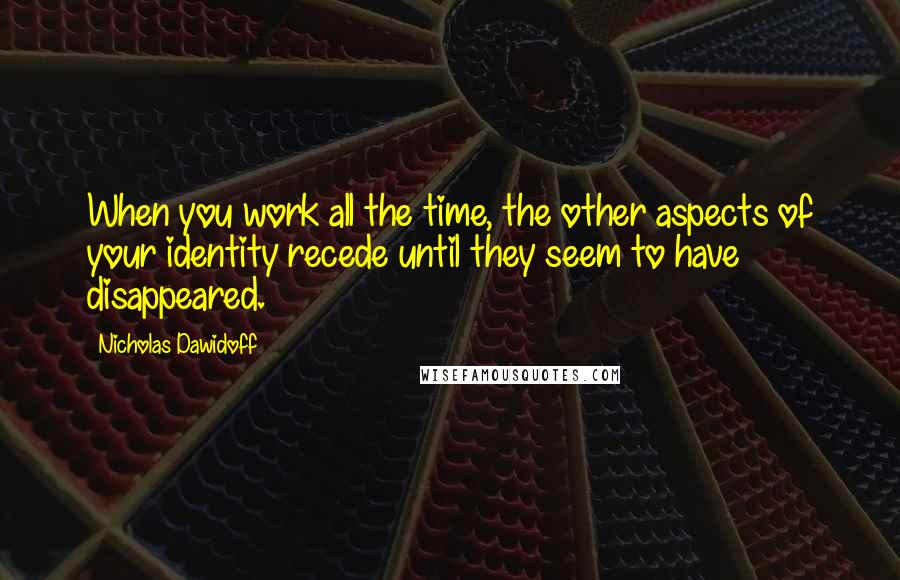 Nicholas Dawidoff quotes: When you work all the time, the other aspects of your identity recede until they seem to have disappeared.