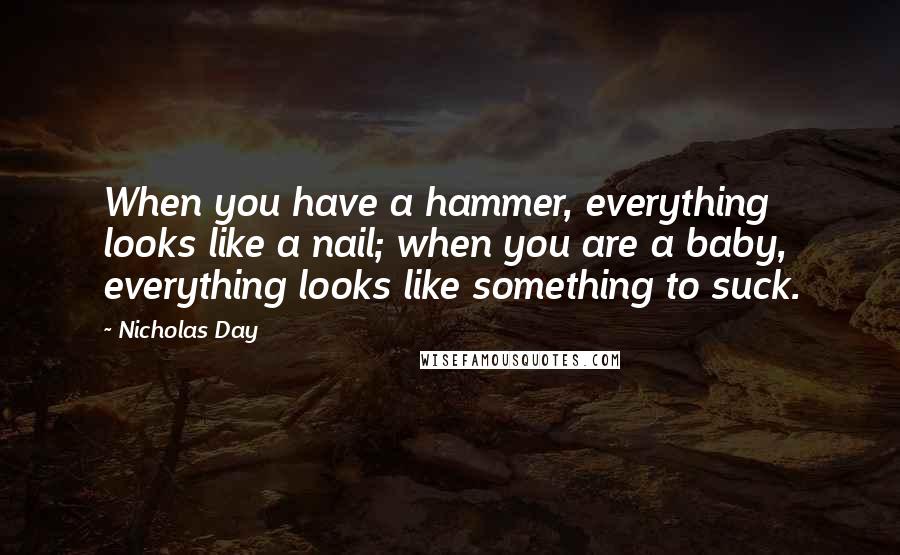 Nicholas Day quotes: When you have a hammer, everything looks like a nail; when you are a baby, everything looks like something to suck.