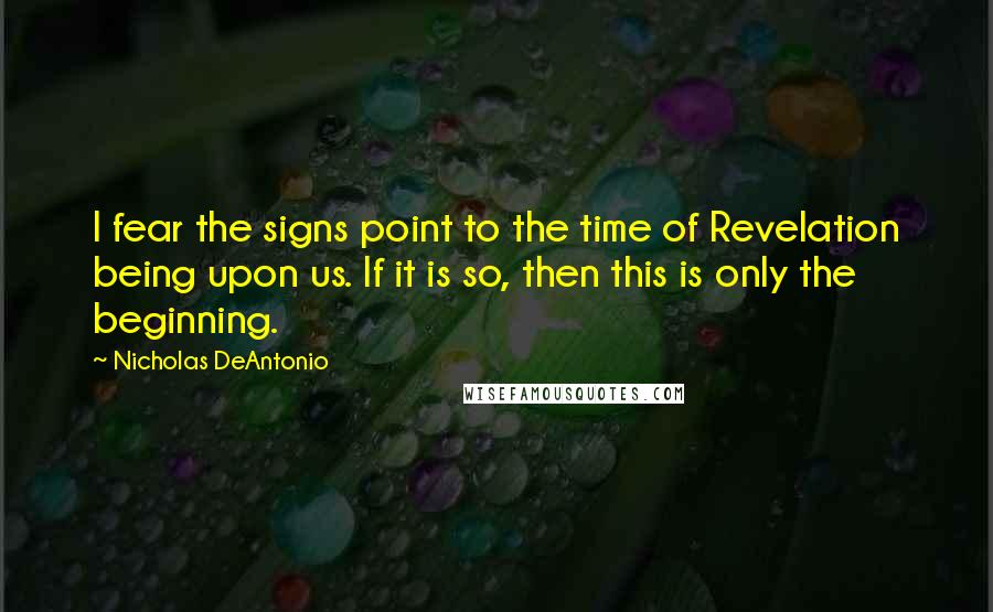 Nicholas DeAntonio quotes: I fear the signs point to the time of Revelation being upon us. If it is so, then this is only the beginning. Nicholas DeAntonio quotes: I fear the signs point to the time of Revelation being upon us. If it is so, then this is only the beginning.