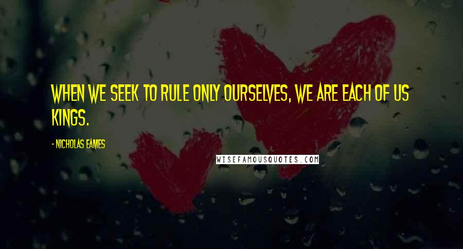 Nicholas Eames quotes: WHEN WE SEEK TO RULE ONLY OURSELVES, WE ARE EACH OF US KINGS.