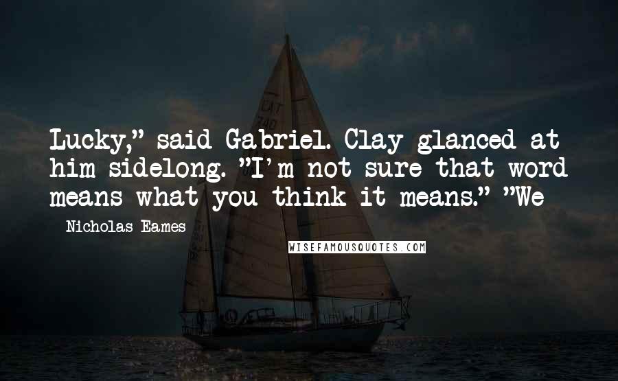 Nicholas Eames quotes: Lucky," said Gabriel. Clay glanced at him sidelong. "I'm not sure that word means what you think it means." "We Nicholas Eames quotes: Lucky," said Gabriel. Clay glanced at him sidelong. "I'm not sure that word means what you think it means." "We