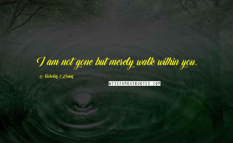 Nicholas Evans quotes: I am not gone but merely walk within you.