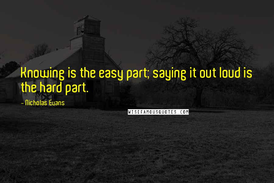 Nicholas Evans quotes: Knowing is the easy part; saying it out loud is the hard part.