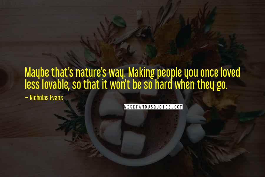 Nicholas Evans quotes: Maybe that's nature's way. Making people you once loved less lovable, so that it won't be so hard when they go.