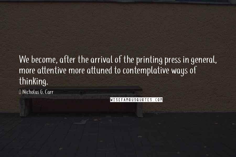 Nicholas G. Carr quotes: We become, after the arrival of the printing press in general, more attentive more attuned to contemplative ways of thinking. Nicholas G. Carr quotes: We become, after the arrival of the printing press in general, more attentive more attuned to contemplative ways of thinking.