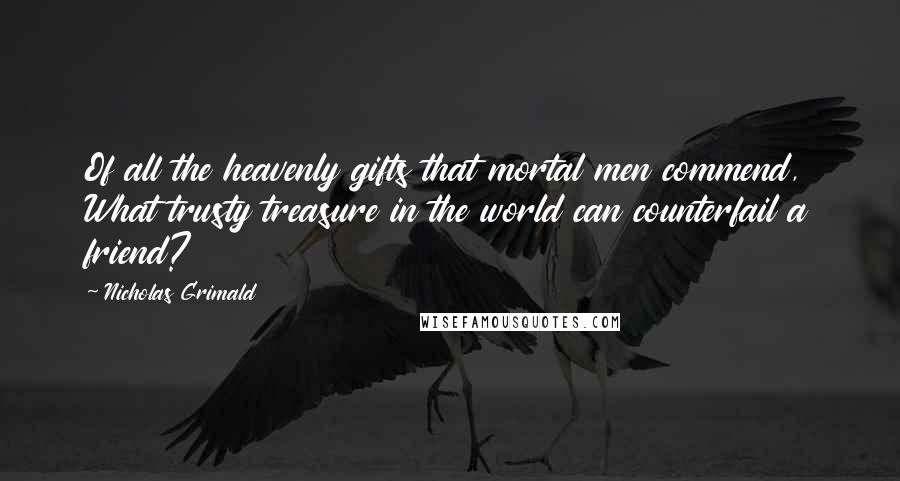 Nicholas Grimald quotes: Of all the heavenly gifts that mortal men commend, What trusty treasure in the world can counterfail a friend?