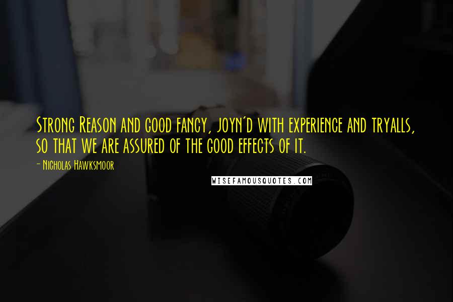 Nicholas Hawksmoor quotes: Strong Reason and good fancy, joyn'd with experience and tryalls, so that we are assured of the good effects of it.