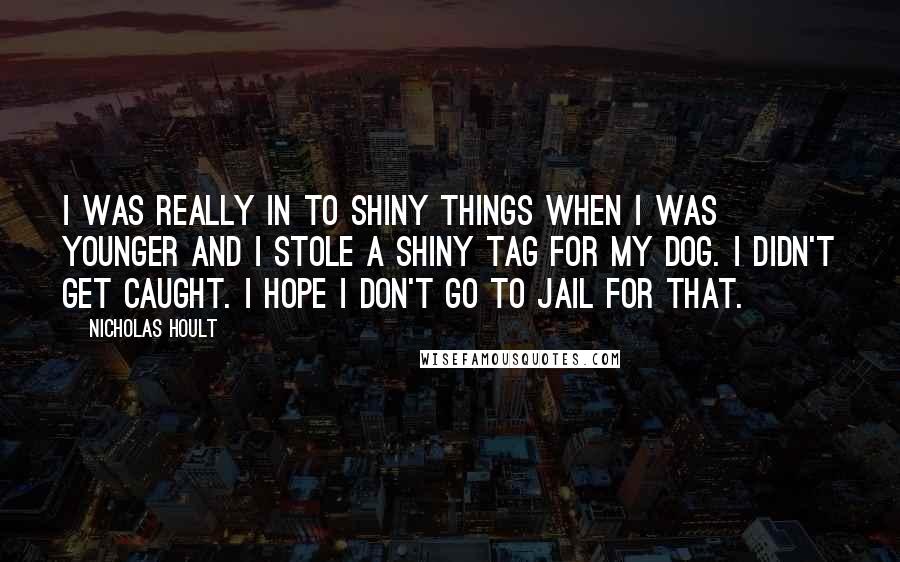 Nicholas Hoult quotes: I was really in to shiny things when I was younger and I stole a shiny tag for my dog. I didn't get caught. I hope I don't go to Nicholas Hoult quotes: I was really in to shiny things when I was younger and I stole a shiny tag for my dog. I didn't get caught. I hope I don't go to