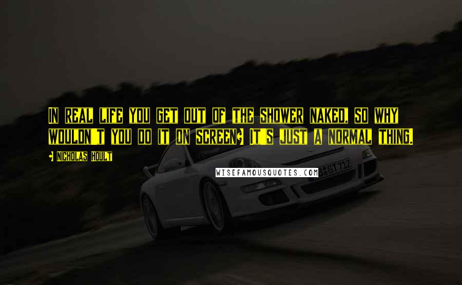 Nicholas Hoult quotes: In real life you get out of the shower naked, so why wouldn't you do it on screen? It's just a normal thing.