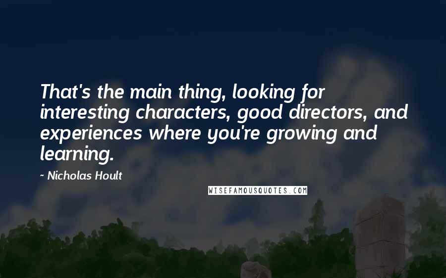 Nicholas Hoult quotes: That's the main thing, looking for interesting characters, good directors, and experiences where you're growing and learning.