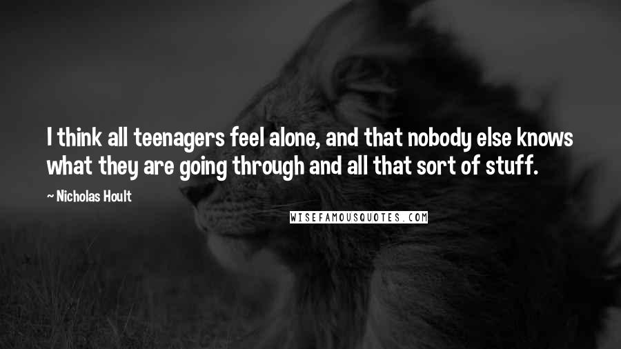 Nicholas Hoult quotes: I think all teenagers feel alone, and that nobody else knows what they are going through and all that sort of stuff.