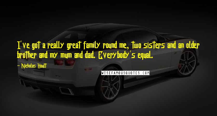 Nicholas Hoult quotes: I've got a really great family round me, two sisters and an older brother and my mum and dad. Everybody's equal. Nicholas Hoult quotes: I've got a really great family round me, two sisters and an older brother and my mum and dad. Everybody's equal.