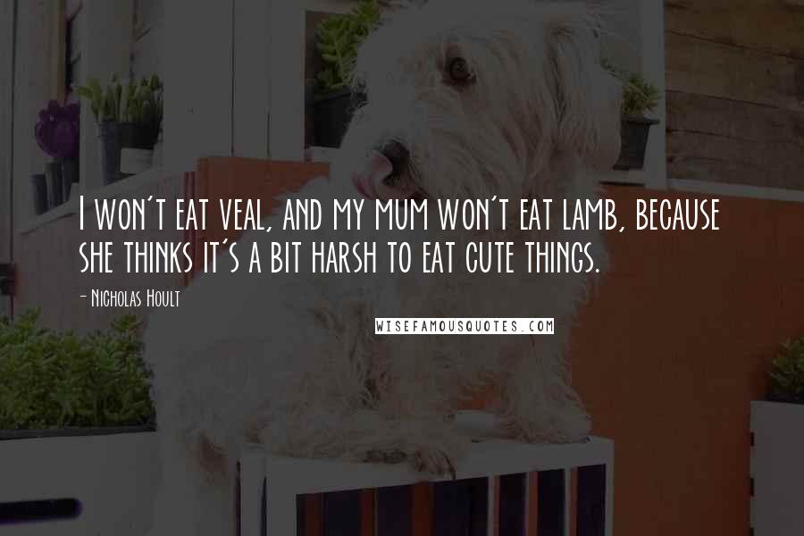 Nicholas Hoult quotes: I won't eat veal, and my mum won't eat lamb, because she thinks it's a bit harsh to eat cute things.