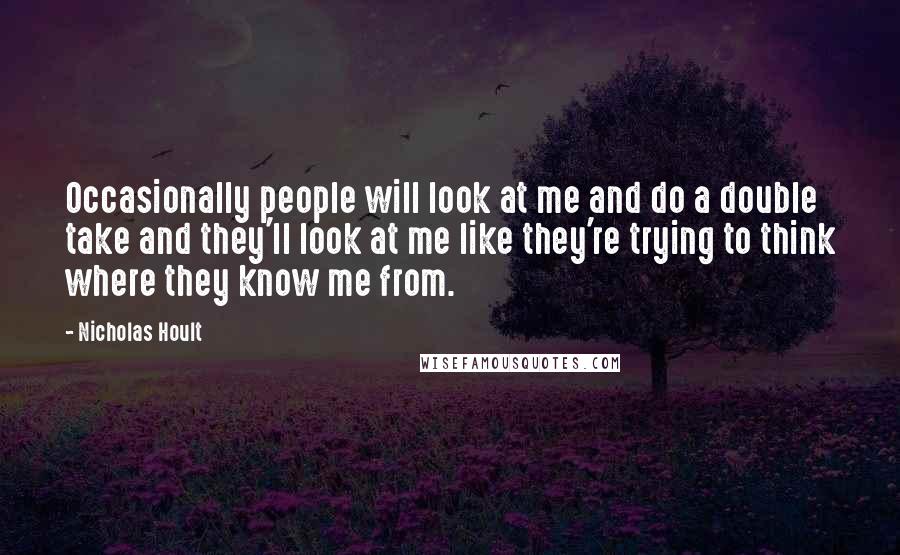 Nicholas Hoult quotes: Occasionally people will look at me and do a double take and they'll look at me like they're trying to think where they know me from.