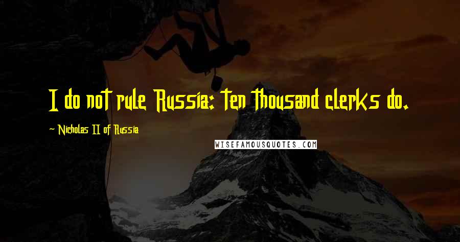 Nicholas II Of Russia quotes: I do not rule Russia: ten thousand clerks do.