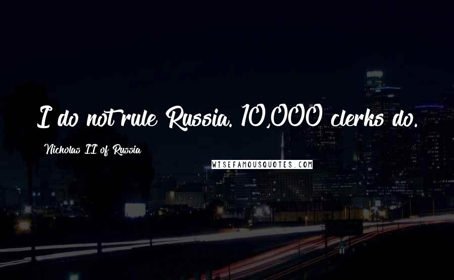 Nicholas II Of Russia quotes: I do not rule Russia. 10,000 clerks do.
