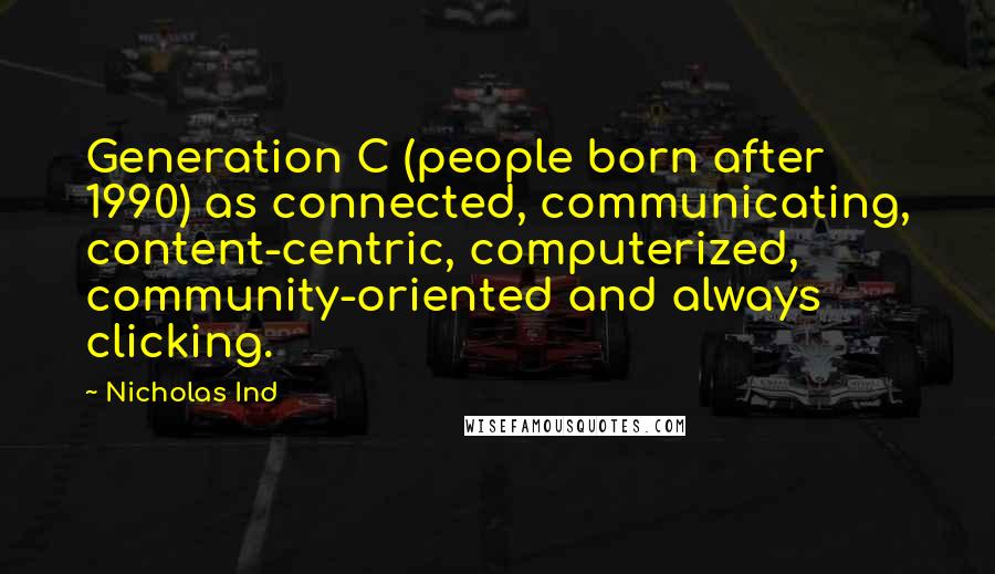 Nicholas Ind quotes: Generation C (people born after 1990) as connected, communicating, content-centric, computerized, community-oriented and always clicking.