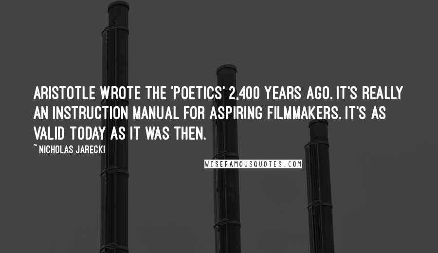 Nicholas Jarecki quotes: Aristotle wrote the 'Poetics' 2,400 years ago. It's really an instruction manual for aspiring filmmakers. It's as valid today as it was then.