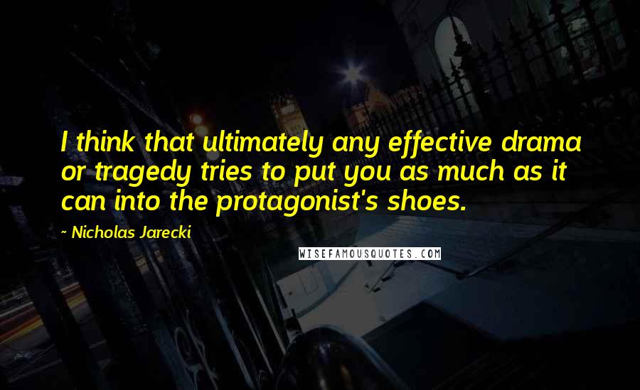 Nicholas Jarecki quotes: I think that ultimately any effective drama or tragedy tries to put you as much as it can into the protagonist's shoes.